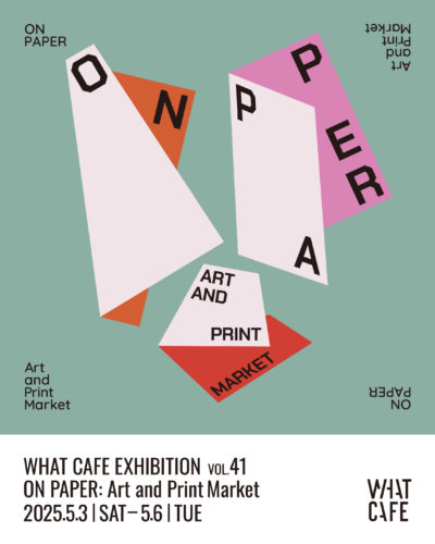 WHAT CAFE EXHIBITION vol.41:ON PAPER:Art and Print Market